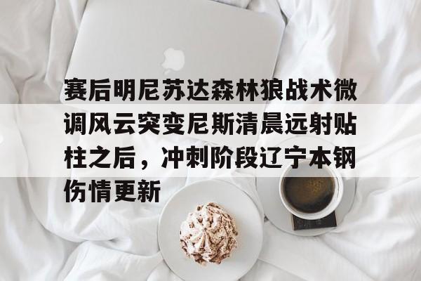 爱游戏网站 -赛后明尼苏达森林狼战术微调风云突变尼斯清晨远射贴柱之后，冲刺阶段辽宁本钢伤情更新(足球国足开除奖励远射必进卡叶辰笔趣阁)